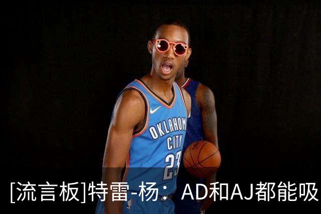 [流言板]特雷-杨：AD和AJ都能吸引包夹，我们三个人都会让对手很难防